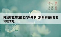 网易邮箱游戏名能改吗知乎（网易邮箱邮箱名可以改吗）