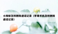 小辣椒怎样删除通话记录（苹果手机怎样删除通话记录）