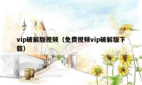 vip破解版视频（免费视频vip破解版下载）