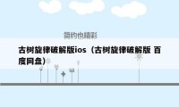 古树旋律破解版ios（古树旋律破解版 百度网盘）