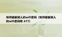 如何破解别人的wifi密码（如何破解别人的wifi密码呢 ATT）