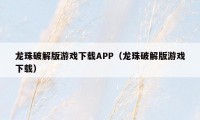 龙珠破解版游戏下载APP（龙珠破解版游戏下载）