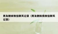 男友删掉微信聊天记录（男友删除我微信聊天记录）