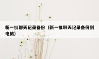 新一批聊天记录备份（新一批聊天记录备份到电脑）