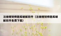 注册规划师题库破解软件（注册规划师题库破解软件免费下载）