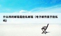 什么样的邮箱是隐私邮箱（电子邮件属于隐私吗）