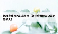 怎样查我聊天记录删除（怎样查我聊天记录删除的人）