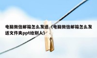 电脑微信邮箱怎么发送（电脑微信邮箱怎么发送文件夹ppt给别人）