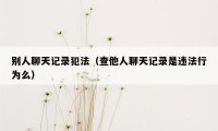 别人聊天记录犯法（查他人聊天记录是违法行为么）