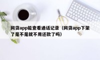 网贷app能查看通话记录（网贷app下架了是不是就不用还款了吗）