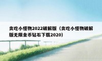 贪吃小怪物2022破解版（贪吃小怪物破解版无限金币钻石下载2020）