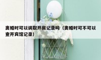 离婚时可以调取开房记录吗（离婚时可不可以查开宾馆记录）