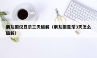 朋友圈仅显示三天破解（朋友圈显示3天怎么破解）