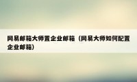 网易邮箱大师置企业邮箱（网易大师如何配置企业邮箱）