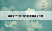 破解盒子下载（7743破解盒子下载）