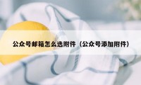 公众号邮箱怎么选附件（公众号添加附件）