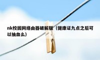 nk校园网络由器破解版（健康证九点之后可以抽血么）