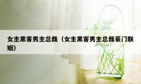 女主黑客男主总裁（女主黑客男主总裁豪门联姻）