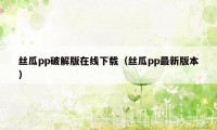 丝瓜pp破解版在线下载（丝瓜pp最新版本）