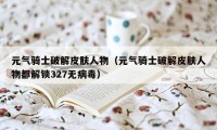 元气骑士破解皮肤人物（元气骑士破解皮肤人物都解锁327无病毒）