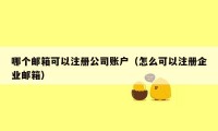 哪个邮箱可以注册公司账户（怎么可以注册企业邮箱）