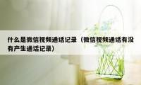 什么是微信视频通话记录（微信视频通话有没有产生通话记录）