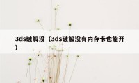 3ds破解没（3ds破解没有内存卡也能开）