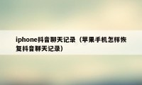 iphone抖音聊天记录（苹果手机怎样恢复抖音聊天记录）