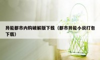 异能都市内购破解版下载（都市异能小说打包下载）