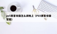 ps5黑客帝国怎么调晚上（PS5黑客帝国觉醒）