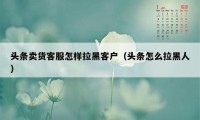 头条卖货客服怎样拉黑客户（头条怎么拉黑人）