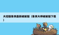 大招版象棋最新破解版（象棋大师破解版下载）