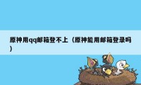 原神用qq邮箱登不上（原神能用邮箱登录吗）