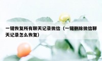 一键恢复所有聊天记录微信（一键删除微信聊天记录怎么恢复）