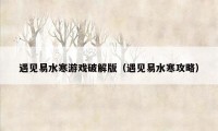 遇见易水寒游戏破解版（遇见易水寒攻略）