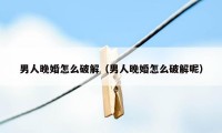 男人晚婚怎么破解（男人晚婚怎么破解呢）