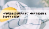 如何设置通话记录清除不了（如何设置通话记录清除不了短信）