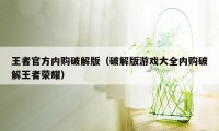 王者官方内购破解版（破解版游戏大全内购破解王者荣耀）