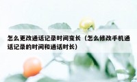 怎么更改通话记录时间变长（怎么修改手机通话记录的时间和通话时长）