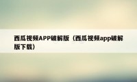 西瓜视频APP破解版（西瓜视频app破解版下载）