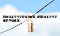 荆州理工学院学报投稿邮箱（荆楚理工学院学报的审稿速度）