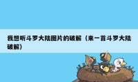 我想听斗罗大陆图片的破解（来一首斗罗大陆破解）