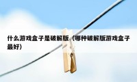 什么游戏盒子是破解版（哪种破解版游戏盒子最好）