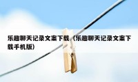 乐趣聊天记录文案下载（乐趣聊天记录文案下载手机版）