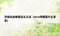 济南企业邮箱怎么认证（mcn传媒是什么意思）