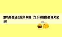 游戏语音通话记录截图（怎么截图语音聊天记录）