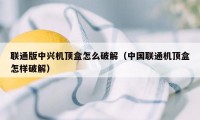 联通版中兴机顶盒怎么破解（中国联通机顶盒怎样破解）