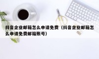 抖音企业邮箱怎么申请免费（抖音企业邮箱怎么申请免费邮箱账号）