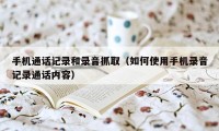 手机通话记录和录音抓取（如何使用手机录音记录通话内容）