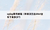 uplay账号邮箱（丰田汉兰达d4st全车下来多少?）